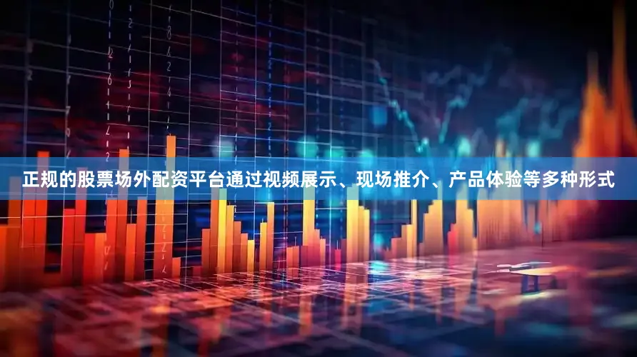 正规的股票场外配资平台通过视频展示、现场推介、产品体验等多种形式