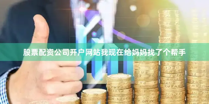 股票配资公司开户网站我现在给妈妈找了个帮手