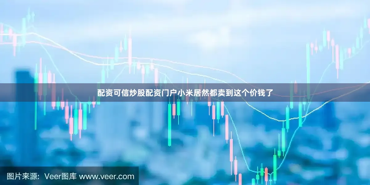 配资可信炒股配资门户小米居然都卖到这个价钱了