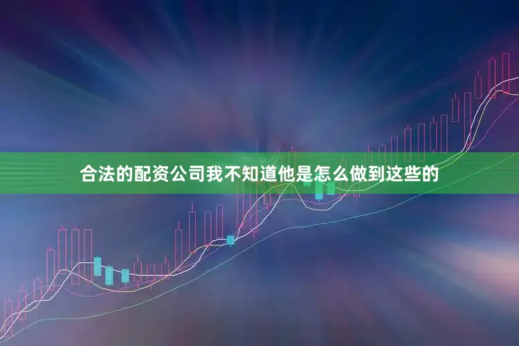 合法的配资公司我不知道他是怎么做到这些的