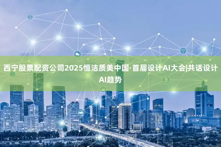 西宁股票配资公司2025恒洁质美中国·首届设计AI大会|共话设计AI趋势