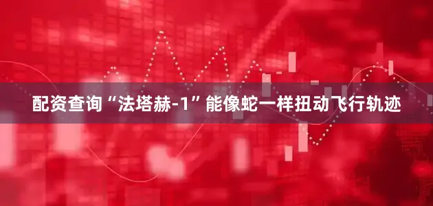 配资查询“法塔赫-1”能像蛇一样扭动飞行轨迹