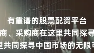 有靠谱的股票配资平台吗新老展商、采购商在这里共同探寻中国市场的无限可能