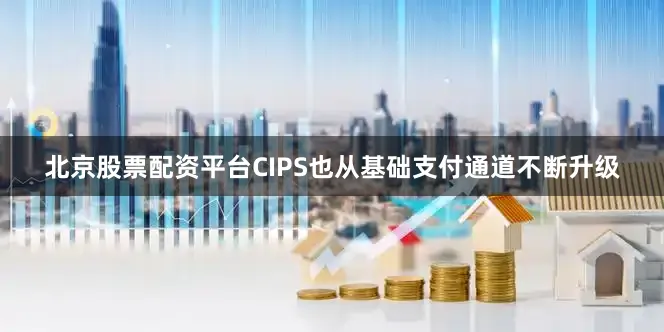 北京股票配资平台CIPS也从基础支付通道不断升级