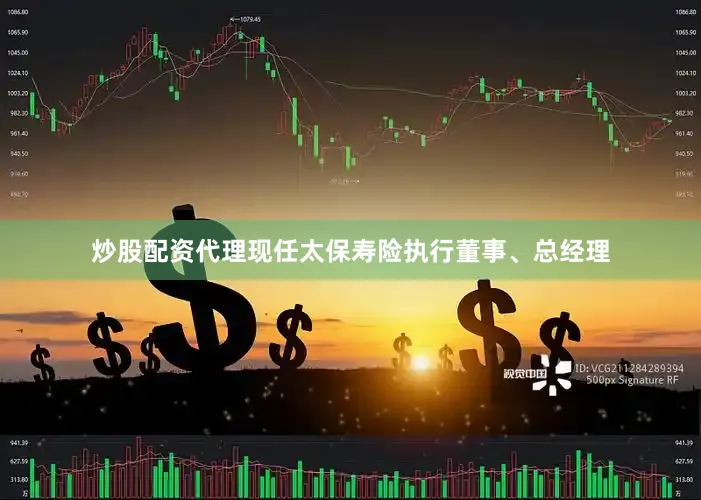 炒股配资代理现任太保寿险执行董事、总经理