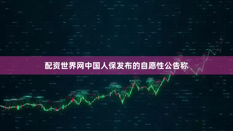 配资世界网中国人保发布的自愿性公告称