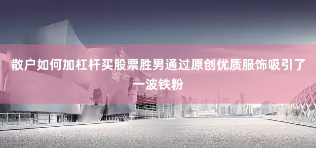 散户如何加杠杆买股票胜男通过原创优质服饰吸引了一波铁粉