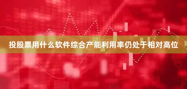 投股票用什么软件综合产能利用率仍处于相对高位