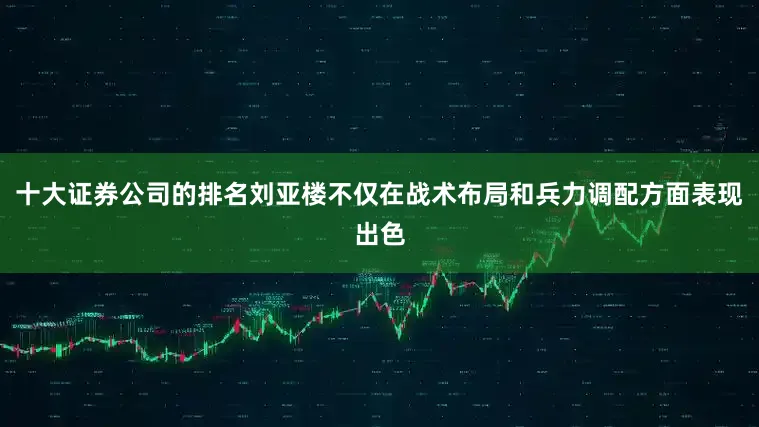 十大证券公司的排名刘亚楼不仅在战术布局和兵力调配方面表现出色