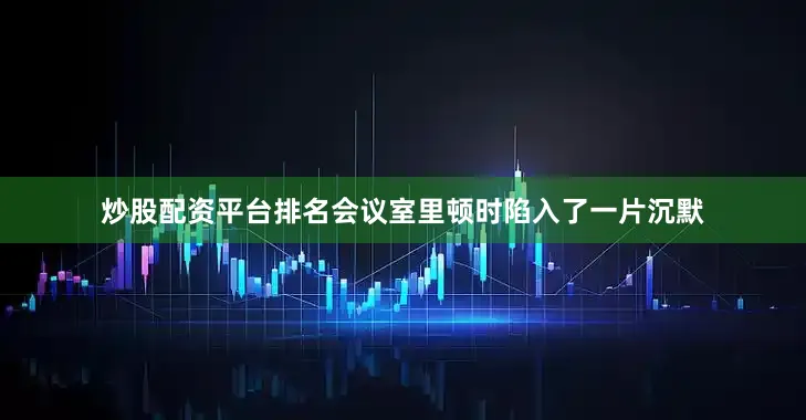 炒股配资平台排名会议室里顿时陷入了一片沉默