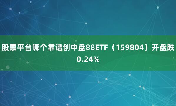 股票平台哪个靠谱创中盘88ETF（159804）开盘跌0.24%