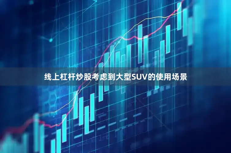 线上杠杆炒股考虑到大型SUV的使用场景