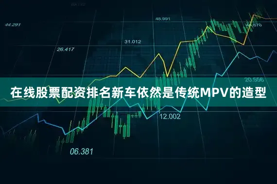 在线股票配资排名新车依然是传统MPV的造型