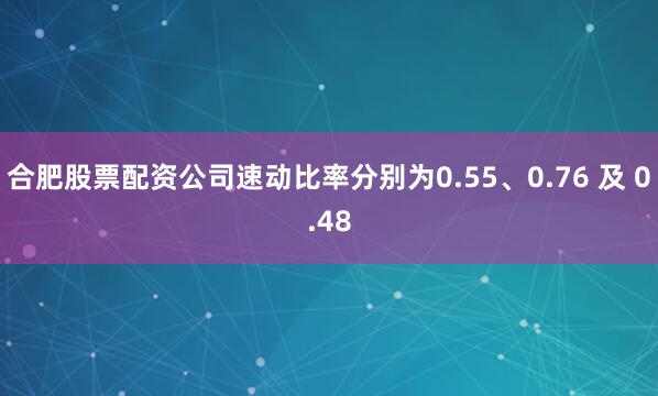 合肥股票配资公司速动比率分别为0.55、0.76 及 0.48