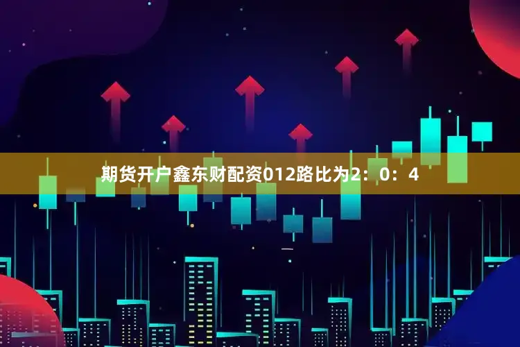 期货开户鑫东财配资012路比为2：0：4