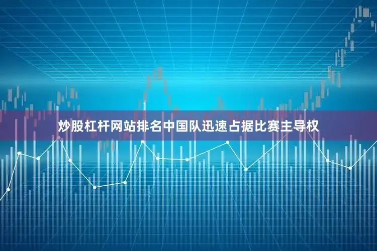 炒股杠杆网站排名中国队迅速占据比赛主导权