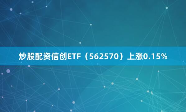 炒股配资信创ETF（562570）上涨0.15%
