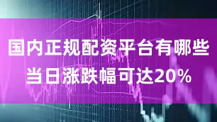 国内正规配资平台有哪些当日涨跌幅可达20%