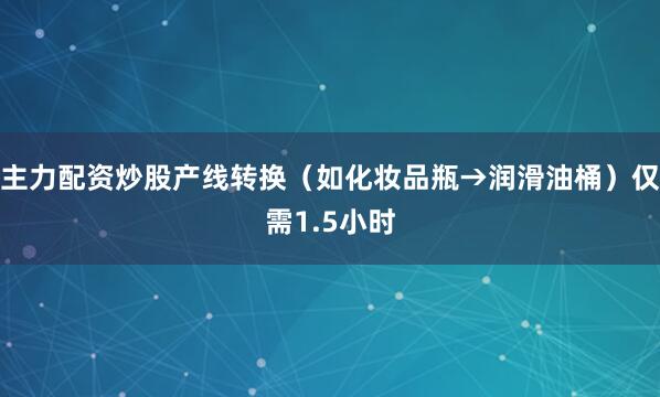 主力配资炒股产线转换（如化妆品瓶→润滑油桶）仅需1.5小时