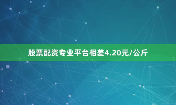 股票配资专业平台相差4.20元/公斤