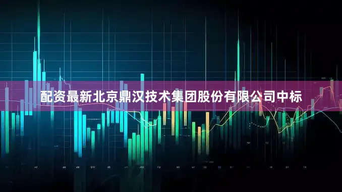 配资最新北京鼎汉技术集团股份有限公司中标