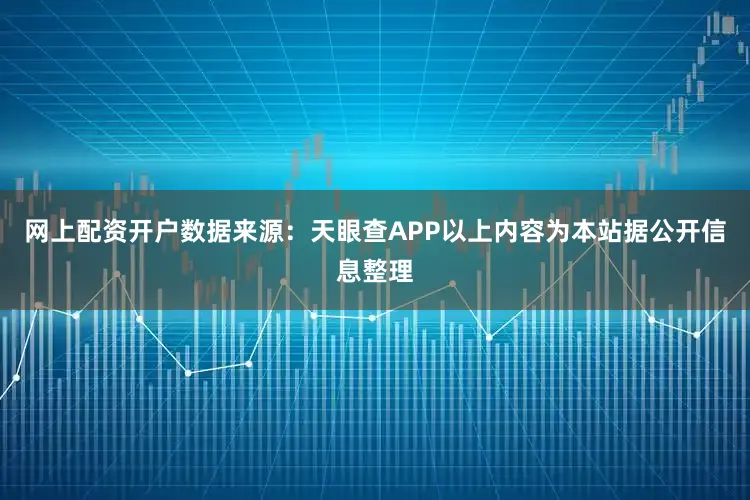 网上配资开户数据来源：天眼查APP以上内容为本站据公开信息整理