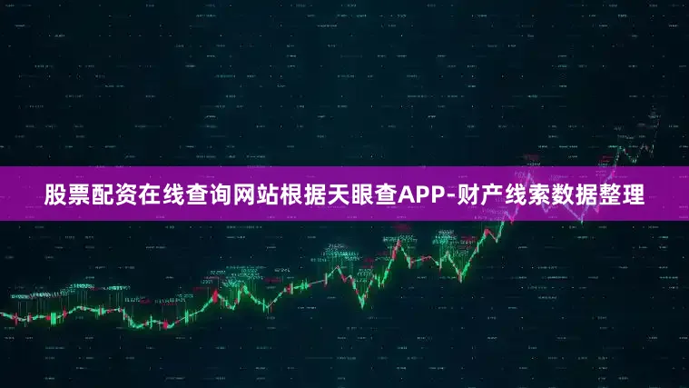 股票配资在线查询网站根据天眼查APP-财产线索数据整理