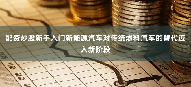 配资炒股新手入门新能源汽车对传统燃料汽车的替代迈入新阶段