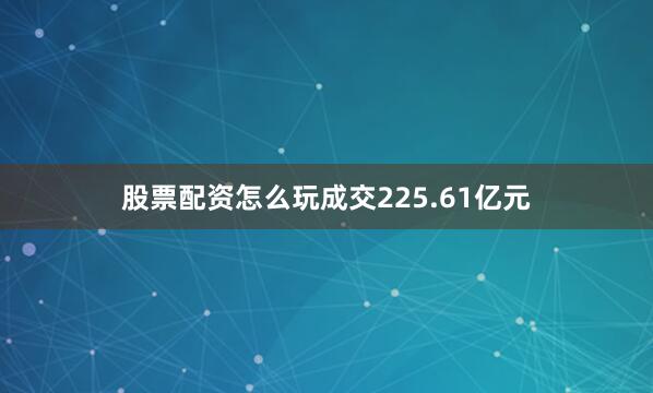 股票配资怎么玩成交225.61亿元