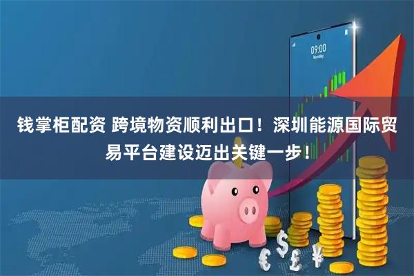 钱掌柜配资 跨境物资顺利出口！深圳能源国际贸易平台建设迈出关键一步！