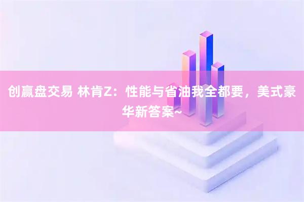 创赢盘交易 林肯Z：性能与省油我全都要，美式豪华新答案~