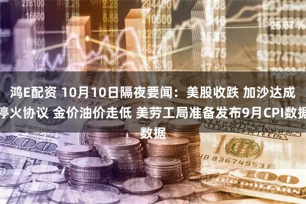 鸿E配资 10月10日隔夜要闻:美股收跌 加沙达成停火协议 金价油价走低 美劳工局准备发布9月CPI数据