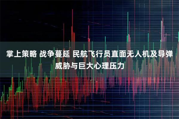 掌上策略 战争蔓延 民航飞行员直面无人机及导弹威胁与巨大心理压力