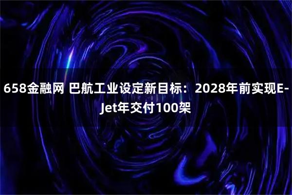 658金融网 巴航工业设定新目标:2028年前实现E-Jet年交付100架