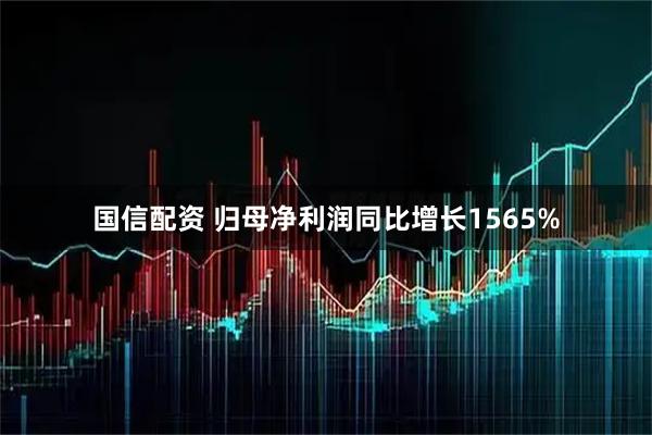 国信配资 归母净利润同比增长1565%