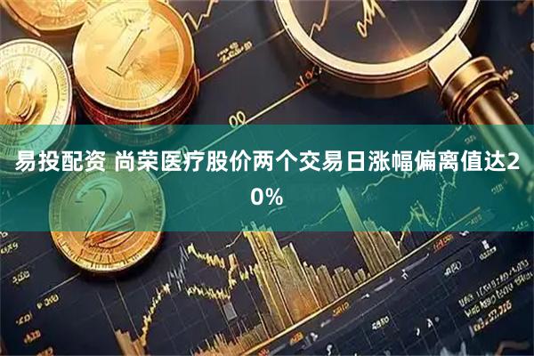 易投配资 尚荣医疗股价两个交易日涨幅偏离值达20%