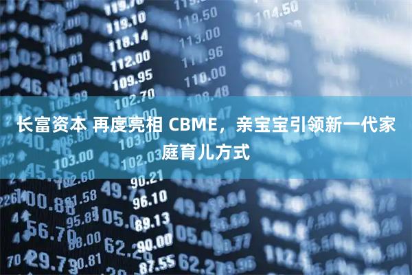 长富资本 再度亮相 CBME,亲宝宝引领新一代家庭育儿方式
