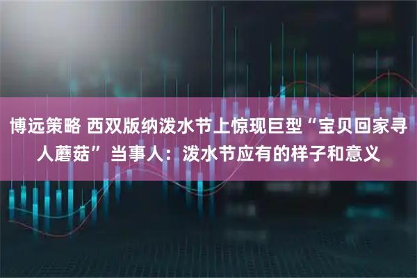 博远策略 西双版纳泼水节上惊现巨型“宝贝回家寻人蘑菇” 当事人：泼水节应有的样子和意义