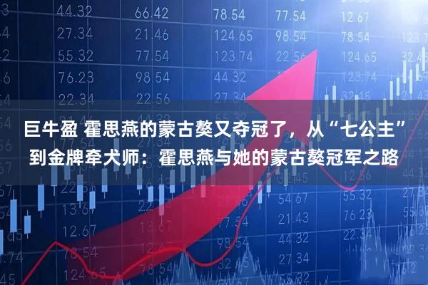 巨牛盈 霍思燕的蒙古獒又夺冠了，从“七公主”到金牌牵犬师：霍思燕与她的蒙古獒冠军之路