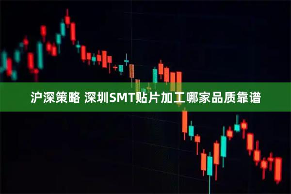沪深策略 深圳SMT贴片加工哪家品质靠谱