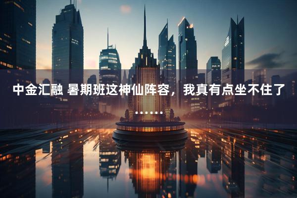 中金汇融 暑期班这神仙阵容，我真有点坐不住了……