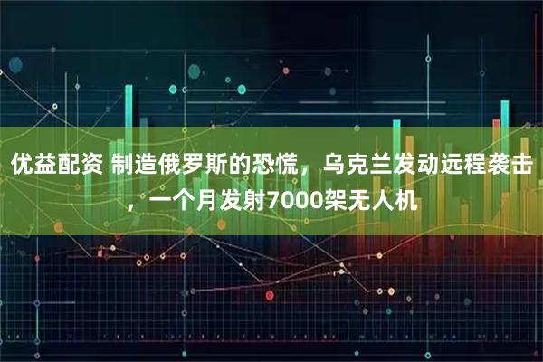 优益配资 制造俄罗斯的恐慌，乌克兰发动远程袭击，一个月发射7000架无人机