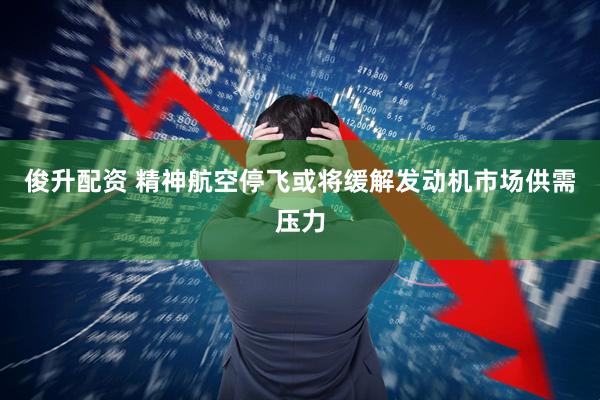 俊升配资 精神航空停飞或将缓解发动机市场供需压力
