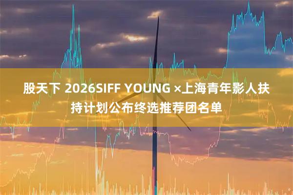 股天下 2026SIFF YOUNG ×上海青年影人扶持计划公布终选推荐团名单
