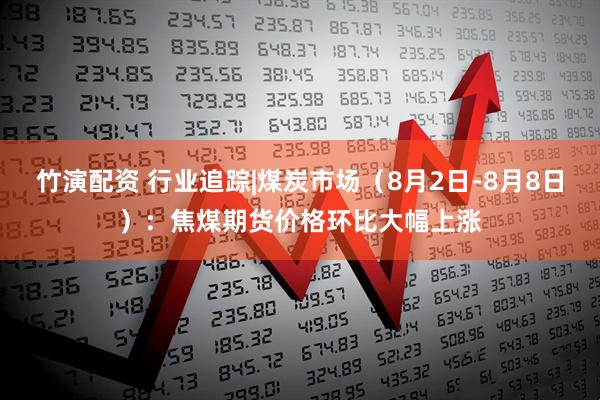 竹演配资 行业追踪|煤炭市场（8月2日-8月8日）：焦煤期货价格环比大幅上涨
