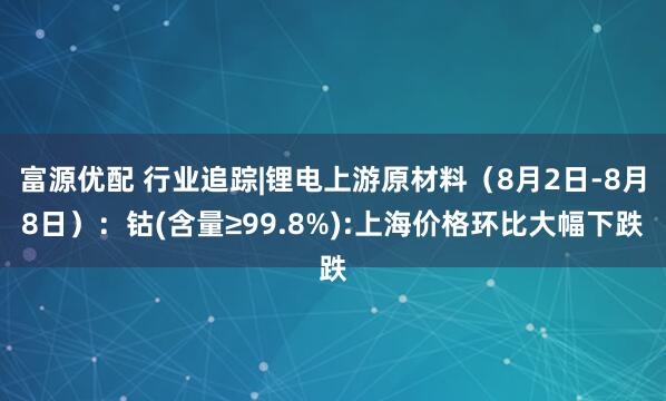 富源优配 行业追踪|锂电上游原材料（8月2日-8月8日）：钴(含量≥99.8%):上海价格环比大幅下跌