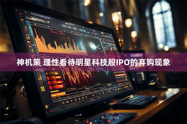 神机策 理性看待明星科技股IPO的弃购现象