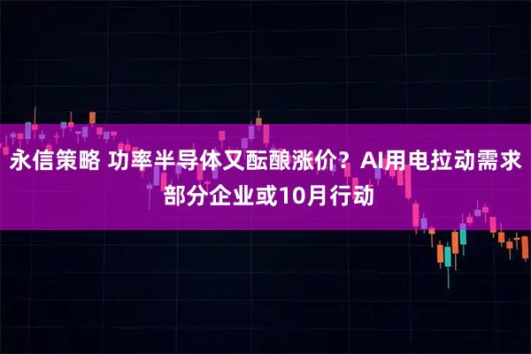 永信策略 功率半导体又酝酿涨价？AI用电拉动需求 部分企业或10月行动