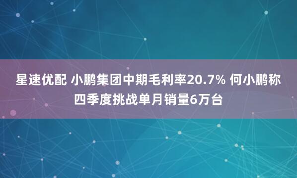 星速优配 小鹏集团中期毛利率20.7% 何小鹏称四季度挑战单月销量6万台