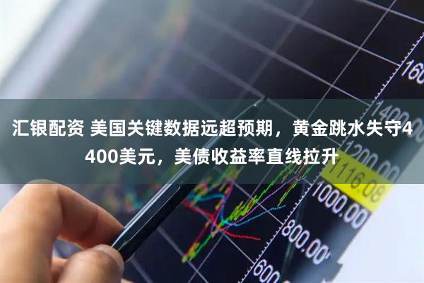 汇银配资 美国关键数据远超预期，黄金跳水失守4400美元，美债收益率直线拉升